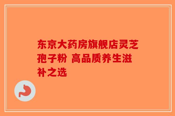 东京大药房旗舰店灵芝孢子粉 高品质养生滋补之选