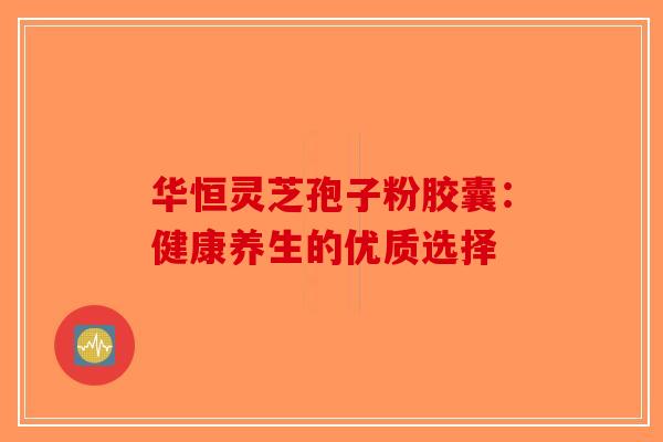 华恒灵芝孢子粉胶囊：健康养生的优质选择
