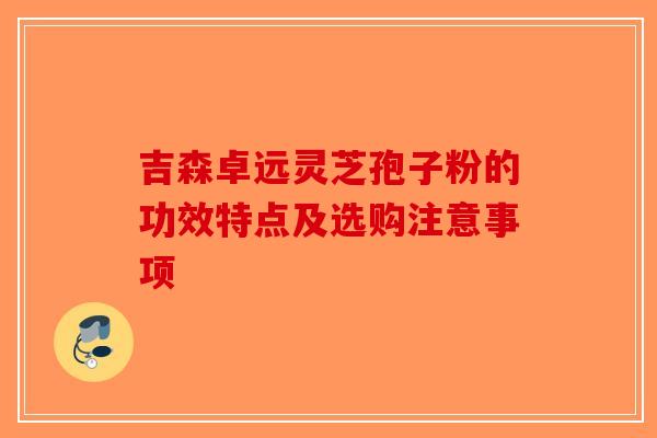 吉森卓远灵芝孢子粉的功效特点及选购注意事项