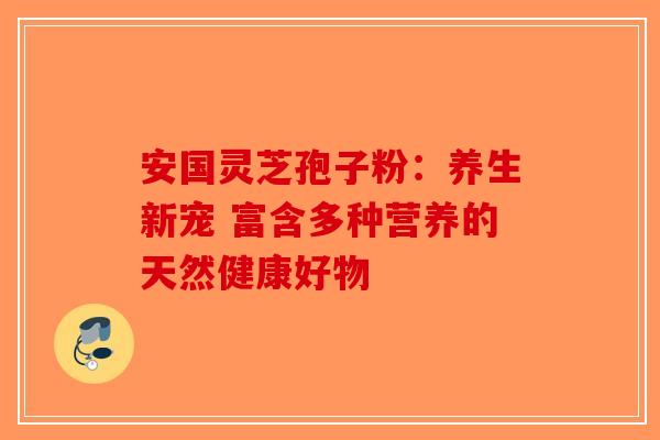 安国灵芝孢子粉：养生新宠 富含多种营养的天然健康好物