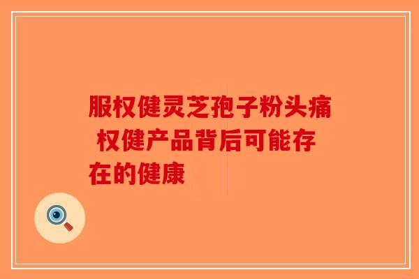 服权健灵芝孢子粉头痛 权健产品背后可能存在的健康