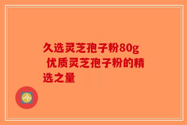 久选灵芝孢子粉80g 优质灵芝孢子粉的精选之量