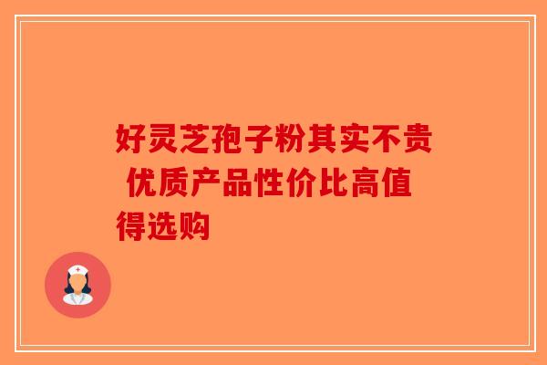 好灵芝孢子粉其实不贵 优质产品性价比高值得选购