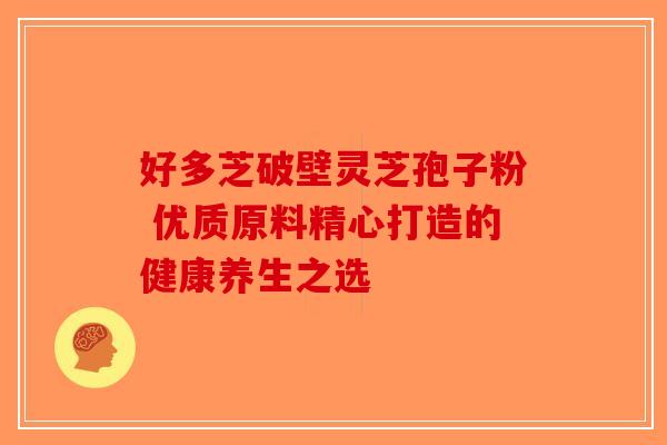 好多芝破壁灵芝孢子粉 优质原料精心打造的健康养生之选