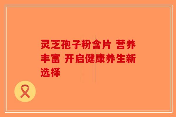 灵芝孢子粉含片 营养丰富 开启健康养生新选择