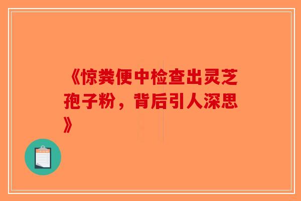 《惊粪便中检查出灵芝孢子粉，背后引人深思》