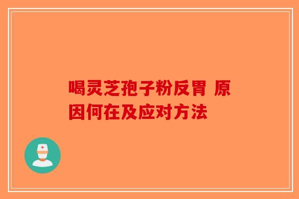喝灵芝孢子粉反胃 原因何在及应对方法