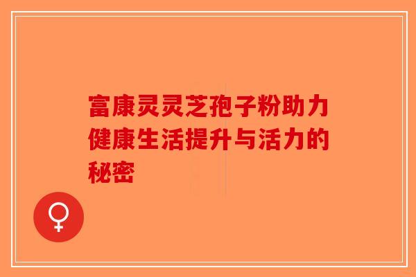 富康灵灵芝孢子粉助力健康生活提升与活力的秘密