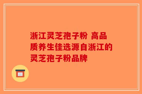 浙江灵芝孢子粉 高品质养生佳选源自浙江的灵芝孢子粉品牌