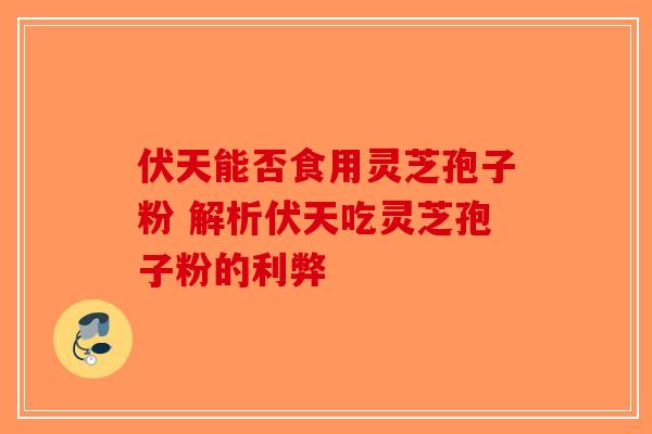 伏天能否食用灵芝孢子粉 解析伏天吃灵芝孢子粉的利弊