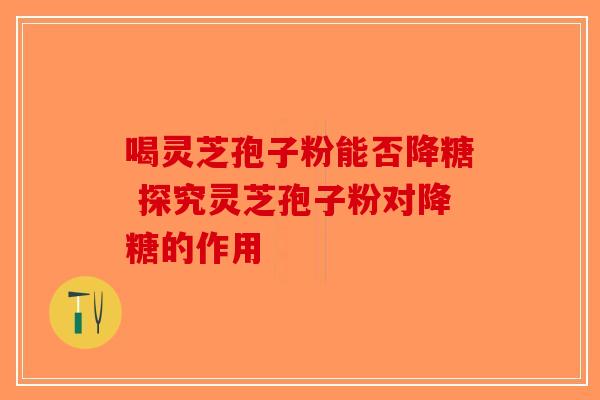 喝灵芝孢子粉能否降糖 探究灵芝孢子粉对降糖的作用
