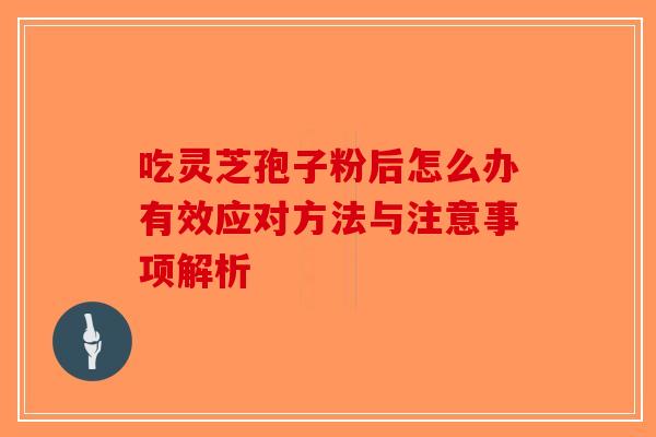 吃灵芝孢子粉后怎么办有效应对方法与注意事项解析