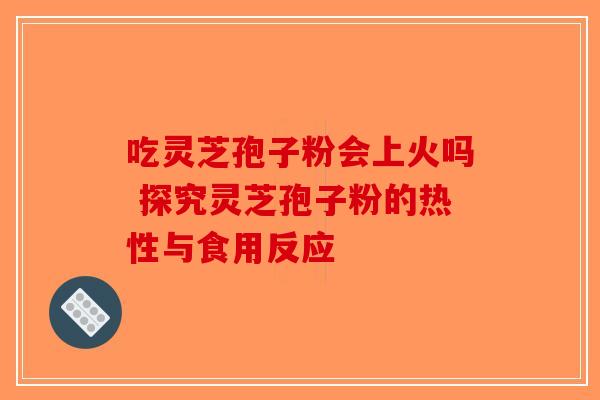 吃灵芝孢子粉会上火吗 探究灵芝孢子粉的热性与食用反应