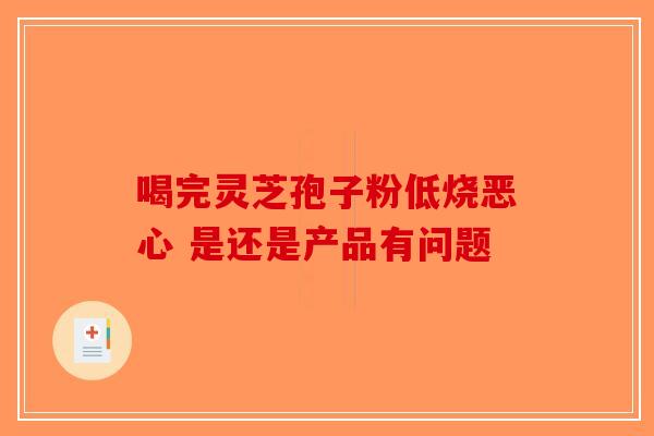 喝完灵芝孢子粉低烧恶心 是还是产品有问题