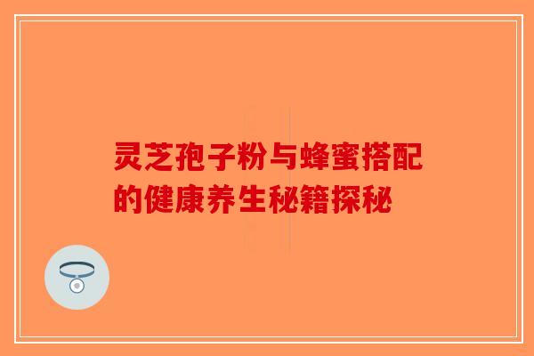 灵芝孢子粉与蜂蜜搭配的健康养生秘籍探秘