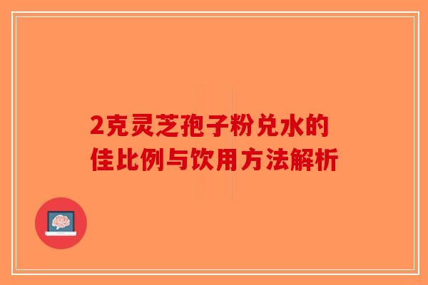 2克灵芝孢子粉兑水的佳比例与饮用方法解析