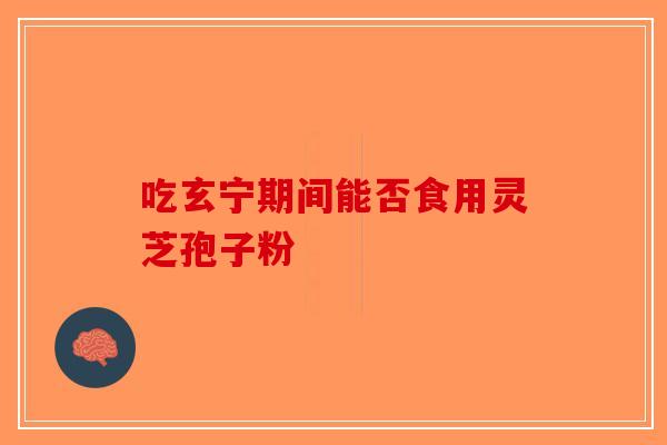 吃玄宁期间能否食用灵芝孢子粉
