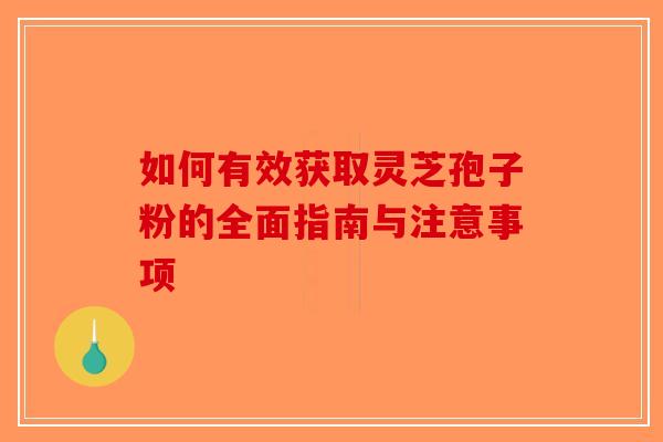 如何有效获取灵芝孢子粉的全面指南与注意事项