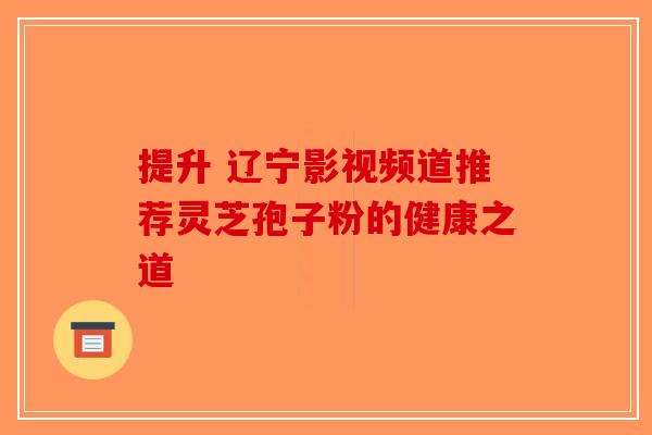 提升 辽宁影视频道推荐灵芝孢子粉的健康之道