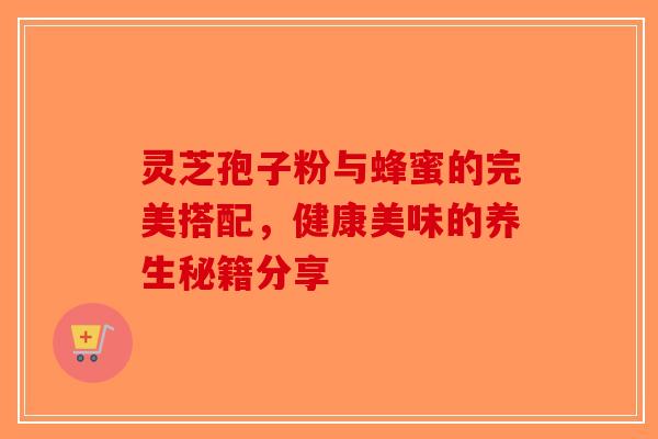 灵芝孢子粉与蜂蜜的完美搭配，健康美味的养生秘籍分享