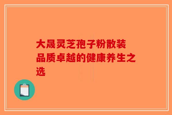 大晟灵芝孢子粉散装 品质卓越的健康养生之选