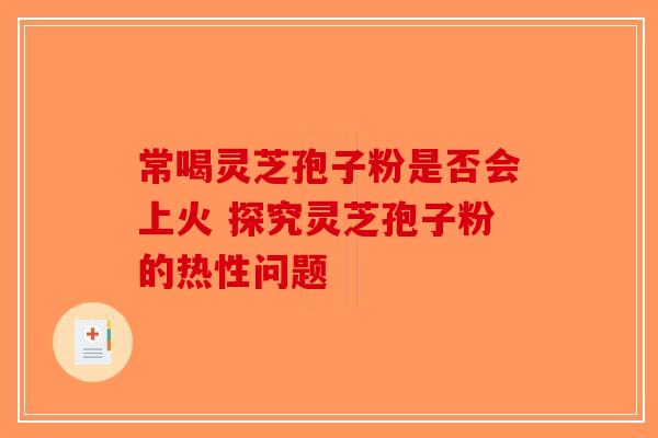 常喝灵芝孢子粉是否会上火 探究灵芝孢子粉的热性问题