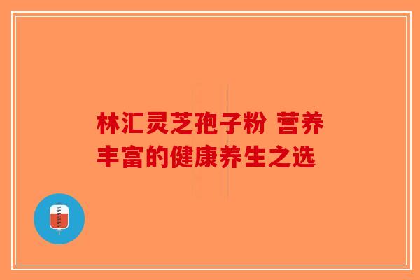 林汇灵芝孢子粉 营养丰富的健康养生之选