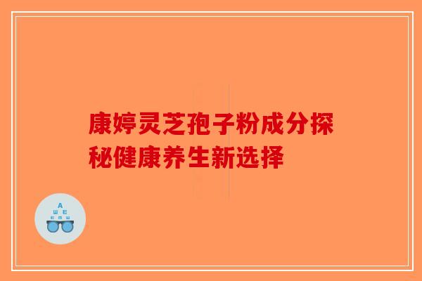 康婷灵芝孢子粉成分探秘健康养生新选择