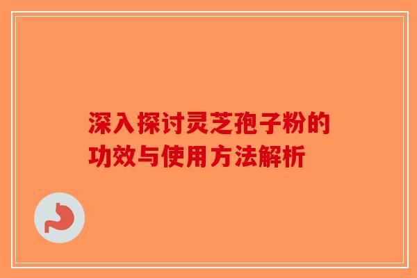 深入探讨灵芝孢子粉的功效与使用方法解析