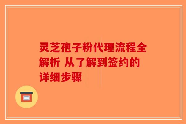 灵芝孢子粉代理流程全解析 从了解到签约的详细步骤