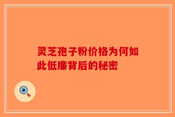灵芝孢子粉价格为何如此低廉背后的秘密