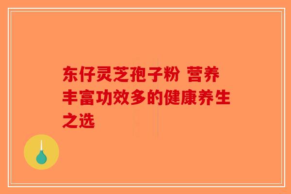 东仔灵芝孢子粉 营养丰富功效多的健康养生之选