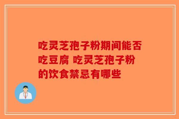 吃灵芝孢子粉期间能否吃豆腐 吃灵芝孢子粉的饮食禁忌有哪些