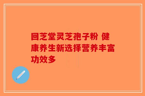 回芝堂灵芝孢子粉 健康养生新选择营养丰富功效多