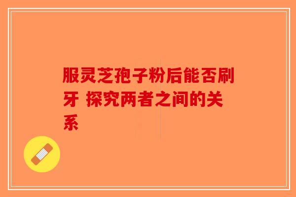 服灵芝孢子粉后能否刷牙 探究两者之间的关系
