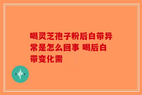 喝灵芝孢子粉后白带异常是怎么回事 喝后白带变化需