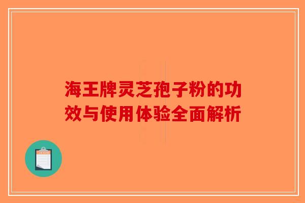 海王牌灵芝孢子粉的功效与使用体验全面解析