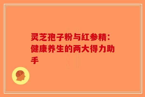 灵芝孢子粉与红参精：健康养生的两大得力助手