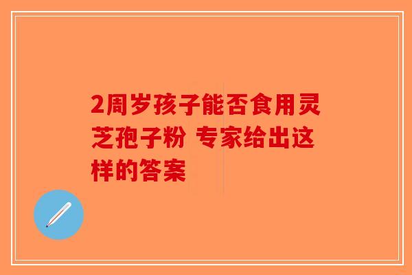 2周岁孩子能否食用灵芝孢子粉 专家给出这样的答案