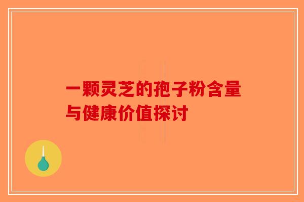 一颗灵芝的孢子粉含量与健康价值探讨