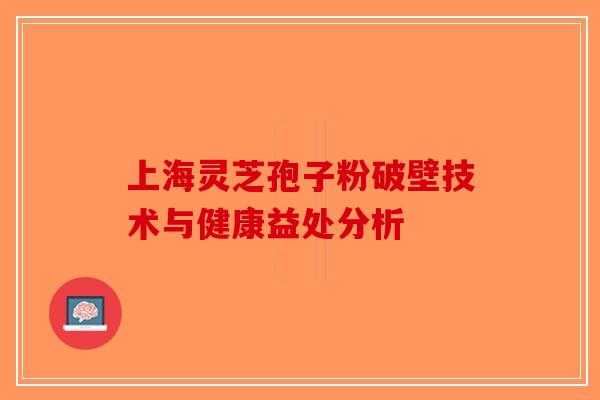 上海灵芝孢子粉破壁技术与健康益处分析