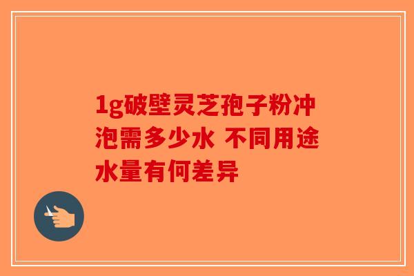 1g破壁灵芝孢子粉冲泡需多少水 不同用途水量有何差异