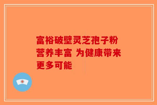 富裕破壁灵芝孢子粉 营养丰富 为健康带来更多可能
