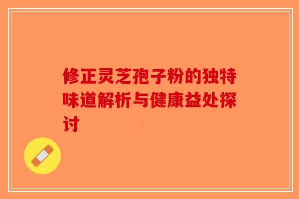 修正灵芝孢子粉的独特味道解析与健康益处探讨