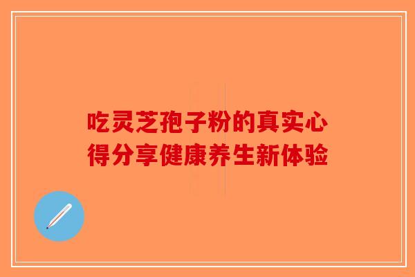 吃灵芝孢子粉的真实心得分享健康养生新体验