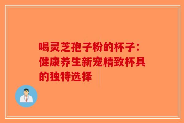 喝灵芝孢子粉的杯子：健康养生新宠精致杯具的独特选择