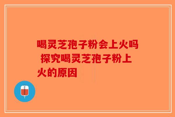 喝灵芝孢子粉会上火吗 探究喝灵芝孢子粉上火的原因
