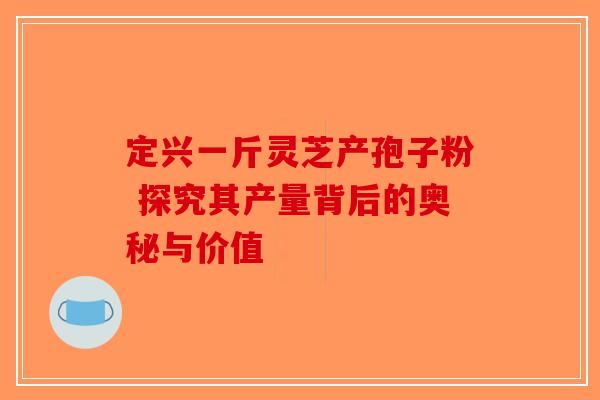 定兴一斤灵芝产孢子粉 探究其产量背后的奥秘与价值