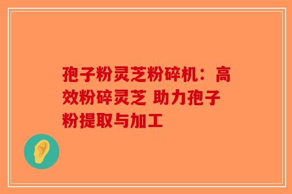 孢子粉灵芝粉碎机：高效粉碎灵芝 助力孢子粉提取与加工