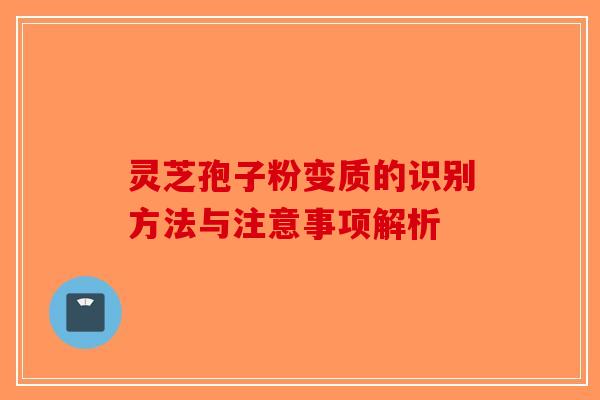 灵芝孢子粉变质的识别方法与注意事项解析